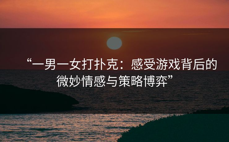 “一男一女打扑克:感受游戏背后的微妙情感与策略博弈” “一男一女打扑克:感受游戏背后的微妙情感与策略博弈”