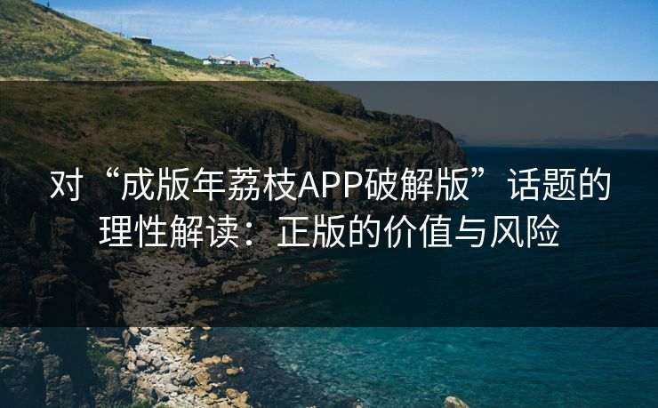 对“成版年荔枝APP破解版”话题的理性解读:正版的价值与风险 对“成版年荔枝APP破解版”话题的理性解读:正版的价值与风险