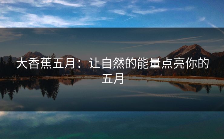 大香蕉五月：让自然的能量点亮你的五月