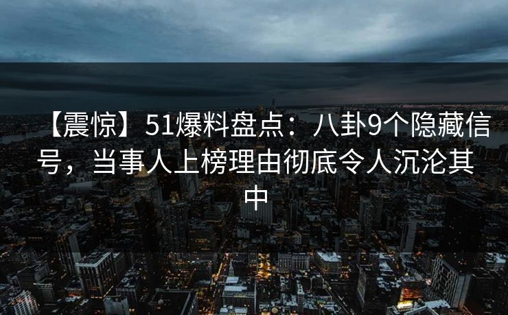【震惊】51爆料盘点：八卦9个隐藏信号，当事人上榜理由彻底令人沉沦其中