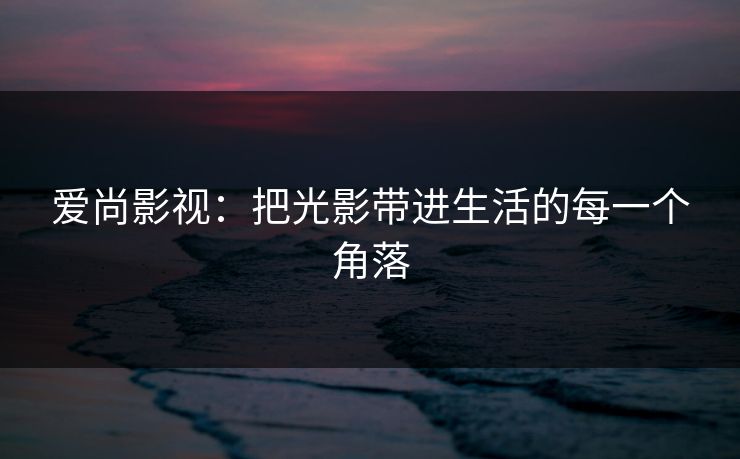 爱尚影视:把光影带进生活的每一个角落 爱尚影视:把光影带进生活的每一个角落