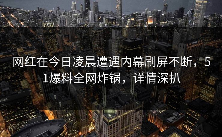 网红在今日凌晨遭遇内幕刷屏不断,51爆料全网炸锅,详情深扒 网红在今日凌晨遭遇内幕刷屏不断,51爆料全网炸锅,详情深扒