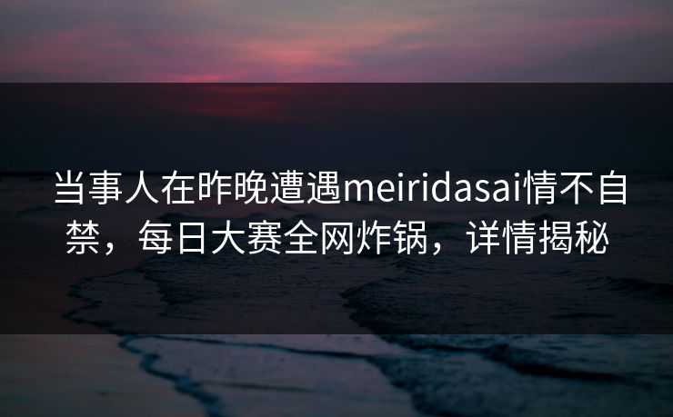 当事人在昨晚遭遇meiridasai情不自禁，每日大赛全网炸锅，详情揭秘
