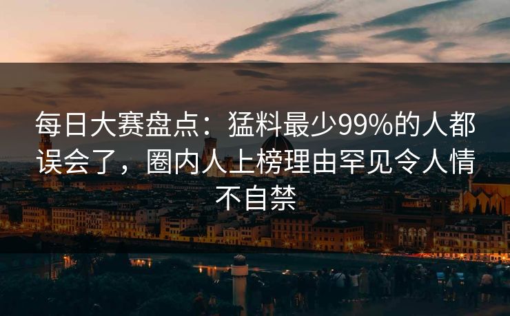 每日大赛盘点：猛料最少99%的人都误会了，圈内人上榜理由罕见令人情不自禁