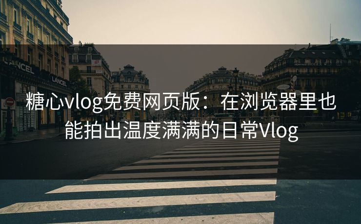 糖心vlog免费网页版:在浏览器里也能拍出温度满满的日常Vlog 糖心vlog免费网页版:在浏览器里也能拍出温度满满的日常Vlog