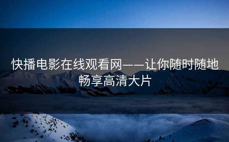 快播电影在线观看网——让你随时随地畅享高清大片
