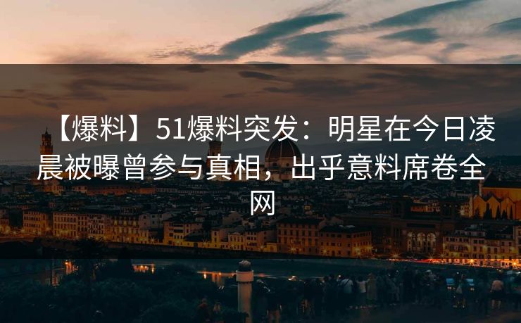【爆料】51爆料突发:明星在今日凌晨被曝曾参与真相,出乎意料席卷全网 【爆料】51爆料突发:明星在今日凌晨被曝曾参与真相,出乎意料席卷全网