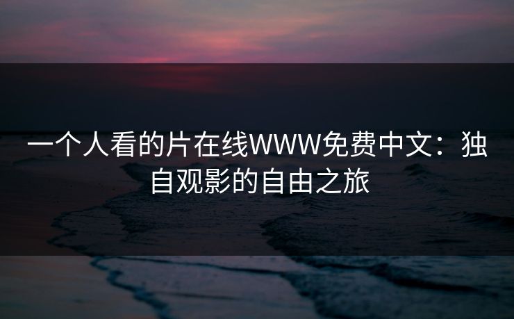 一个人看的片在线WWW免费中文：独自观影的自由之旅