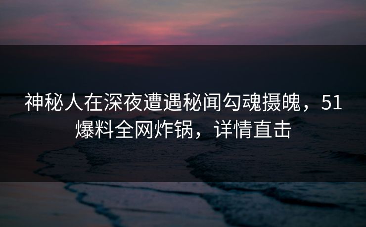 神秘人在深夜遭遇秘闻勾魂摄魄,51爆料全网炸锅,详情直击 神秘人在深夜遭遇秘闻勾魂摄魄,51爆料全网炸锅,详情直击