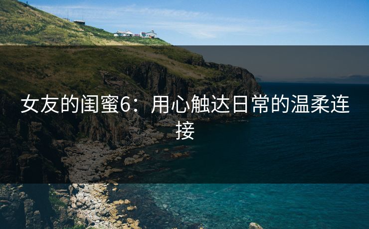 女友的闺蜜6：用心触达日常的温柔连接