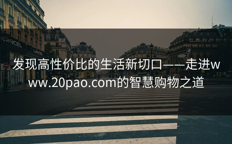 发现高性价比的生活新切口——走进www.20pao.com的智慧购物之道