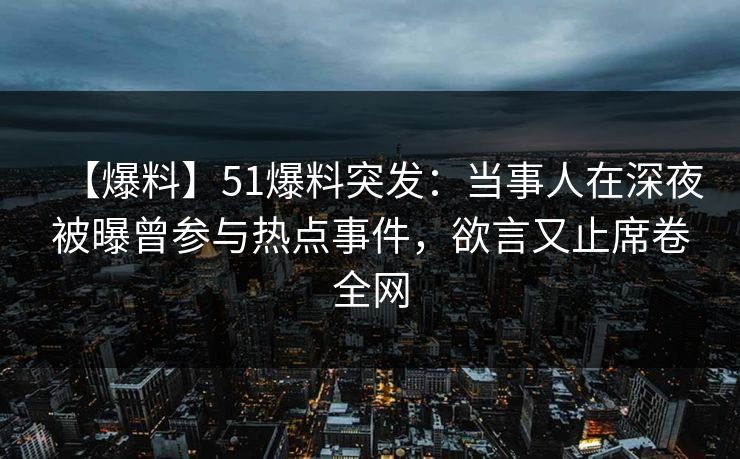 【爆料】51爆料突发：当事人在深夜被曝曾参与热点事件，欲言又止席卷全网