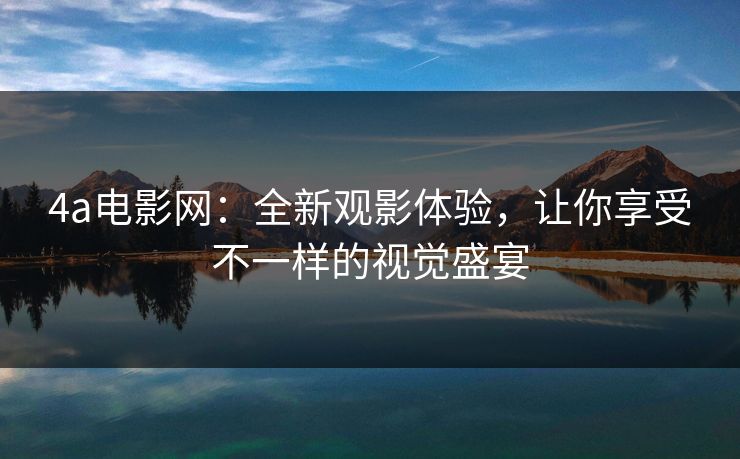 4a电影网:全新观影体验,让你享受不一样的视觉盛宴 4a电影网:全新观影体验,让你享受不一样的视觉盛宴