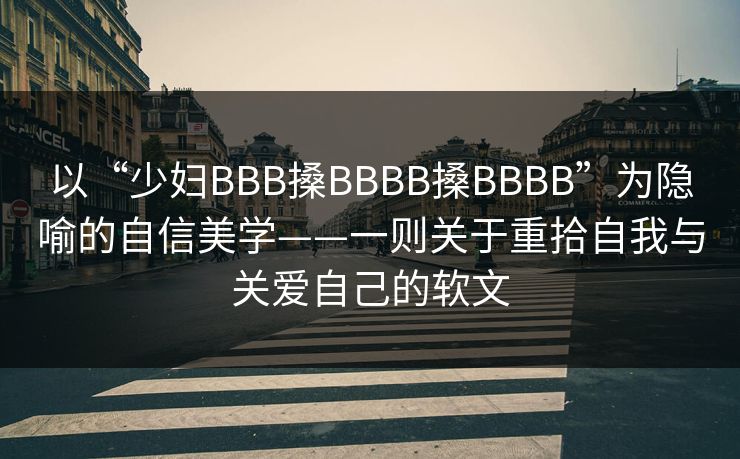 以“少妇BBB搡BBBB搡BBBB”为隐喻的自信美学——一则关于重拾自我与关爱自己的软文