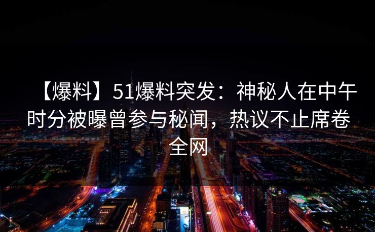 【爆料】51爆料突发：神秘人在中午时分被曝曾参与秘闻，热议不止席卷全网