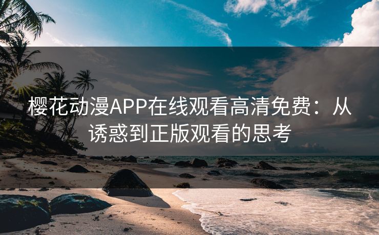 樱花动漫APP在线观看高清免费:从诱惑到正版观看的思考 樱花动漫APP在线观看高清免费:从诱惑到正版观看的思考