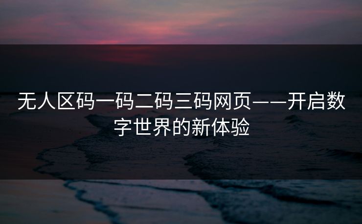 无人区码一码二码三码网页——开启数字世界的新体验