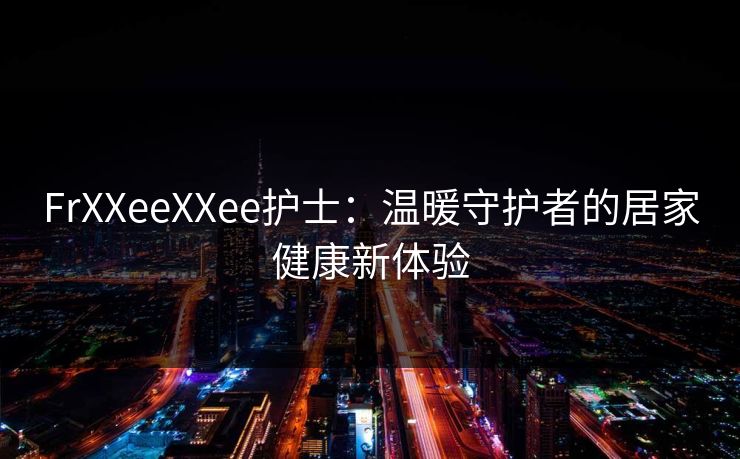FrXXeeXXee护士：温暖守护者的居家健康新体验
