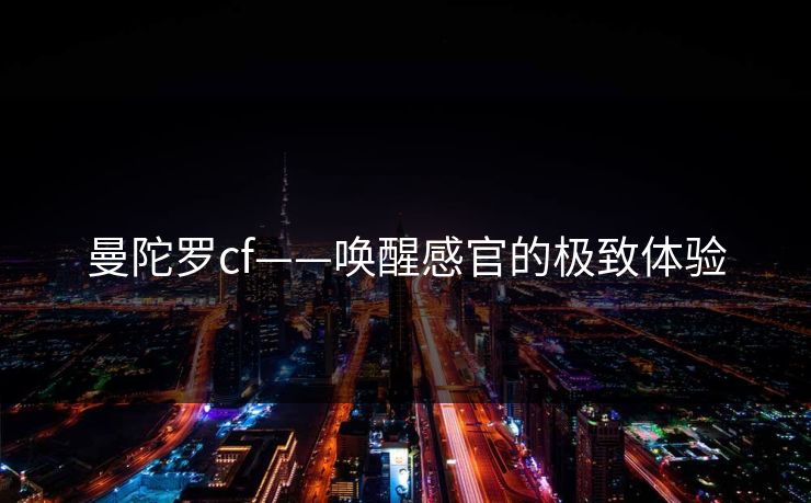 曼陀罗cf——唤醒感官的极致体验 曼陀罗cf——唤醒感官的极致体验