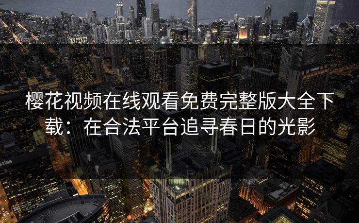 樱花视频在线观看免费完整版大全下载：在合法平台追寻春日的光影