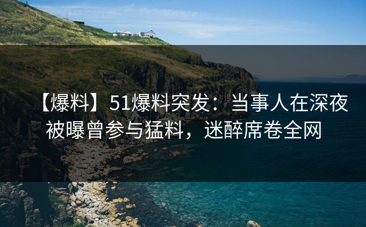 【爆料】51爆料突发:当事人在深夜被曝曾参与猛料,迷醉席卷全网 【爆料】51爆料突发:当事人在深夜被曝曾参与猛料,迷醉席卷全网
