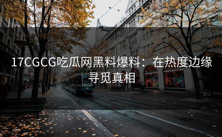 17CGCG吃瓜网黑料爆料：在热度边缘寻觅真相
