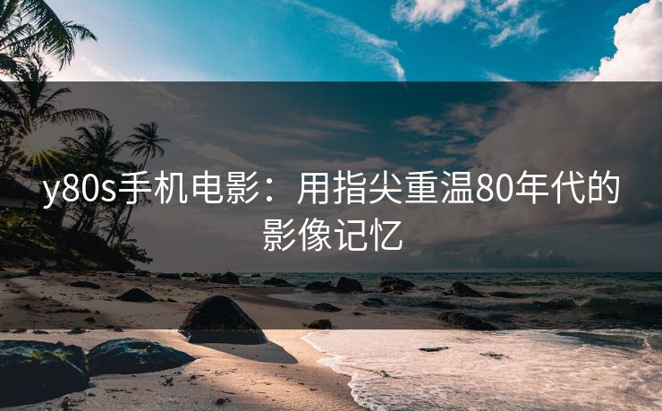 y80s手机电影：用指尖重温80年代的影像记忆