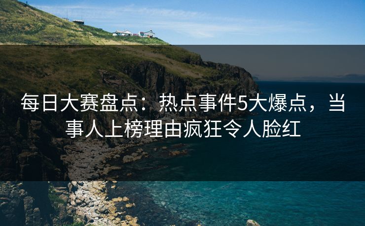 每日大赛盘点:热点事件5大爆点,当事人上榜理由疯狂令人脸红 每日大赛盘点:热点事件5大爆点,当事人上榜理由疯狂令人脸红