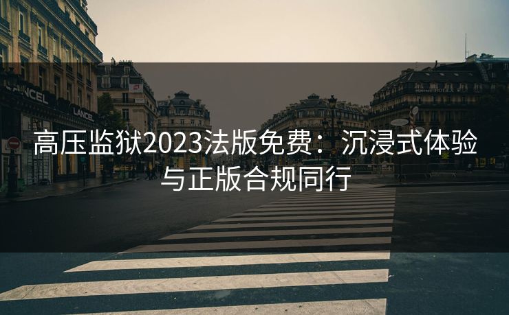 高压监狱2023法版免费：沉浸式体验与正版合规同行
