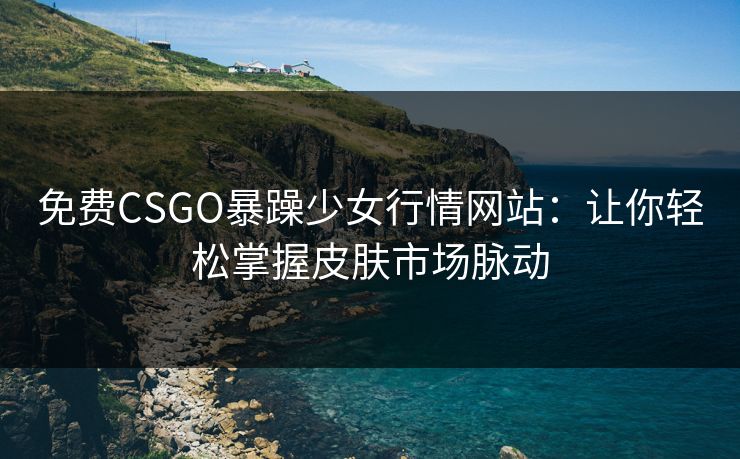 免费CSGO暴躁少女行情网站：让你轻松掌握皮肤市场脉动