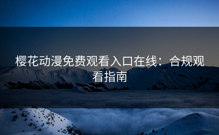 樱花动漫免费观看入口在线：合规观看指南