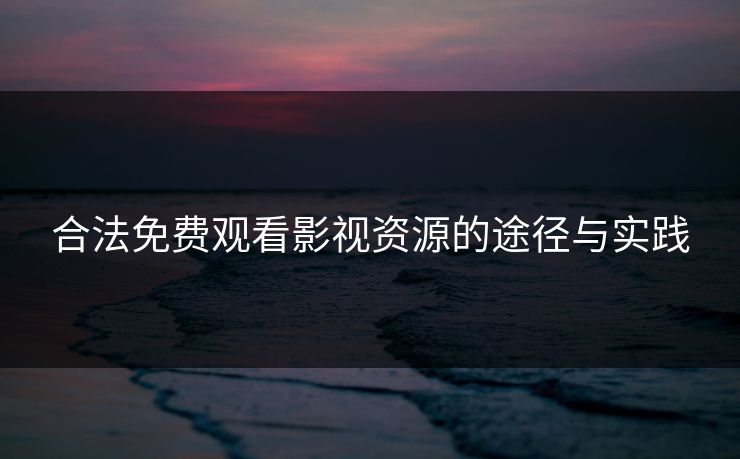 合法免费观看影视资源的途径与实践
