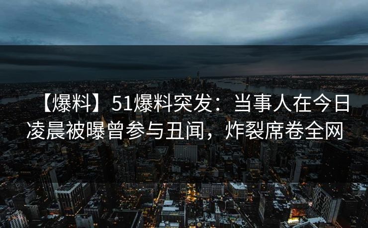 【爆料】51爆料突发：当事人在今日凌晨被曝曾参与丑闻，炸裂席卷全网