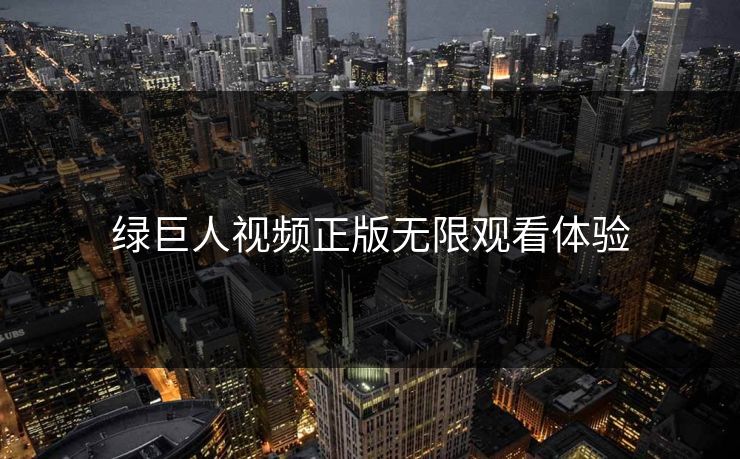 绿巨人视频正版无限观看体验 绿巨人视频正版无限观看体验