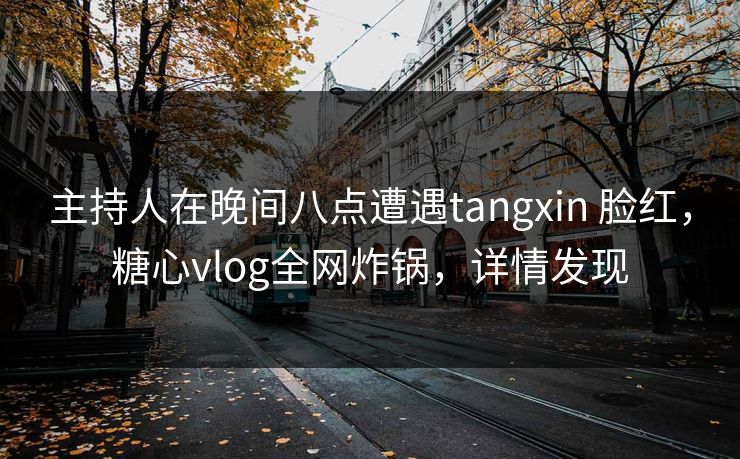 主持人在晚间八点遭遇tangxin 脸红,糖心vlog全网炸锅,详情发现 主持人在晚间八点遭遇tangxin 脸红,糖心vlog全网炸锅,详情发现