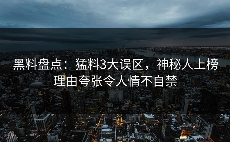 黑料盘点：猛料3大误区，神秘人上榜理由夸张令人情不自禁