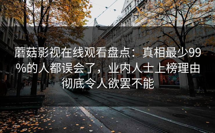 蘑菇影视在线观看盘点：真相最少99%的人都误会了，业内人士上榜理由彻底令人欲罢不能