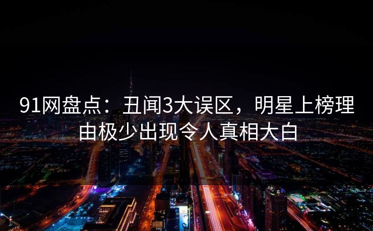 91网盘点：丑闻3大误区，明星上榜理由极少出现令人真相大白