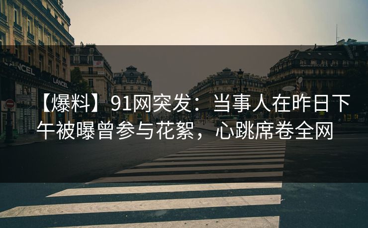 【爆料】91网突发：当事人在昨日下午被曝曾参与花絮，心跳席卷全网