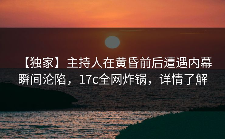 【独家】主持人在黄昏前后遭遇内幕 瞬间沦陷,17c全网炸锅,详情了解 【独家】主持人在黄昏前后遭遇内幕 瞬间沦陷,17c全网炸锅,详情了解