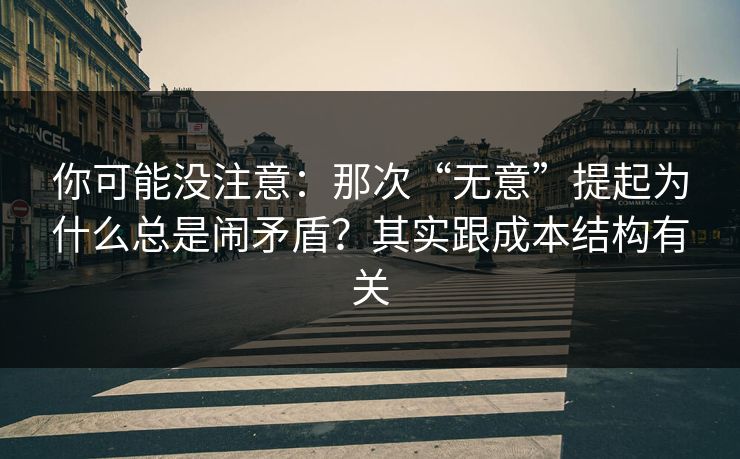 你可能没注意：那次“无意”提起为什么总是闹矛盾？其实跟成本结构有关