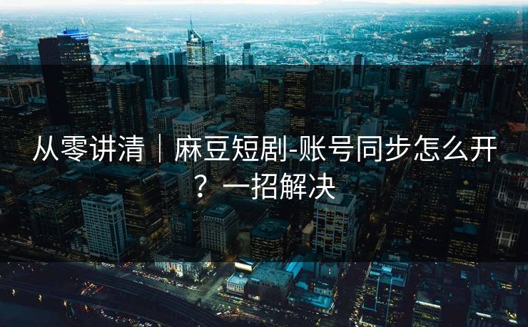从零讲清｜麻豆短剧-账号同步怎么开？一招解决