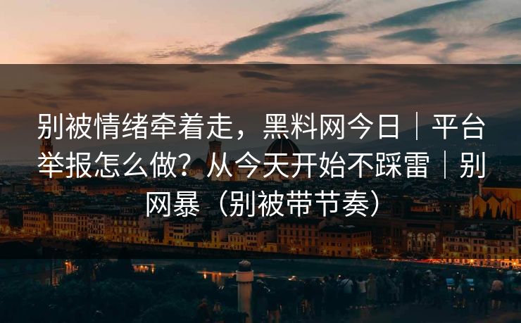 别被情绪牵着走，黑料网今日｜平台举报怎么做？从今天开始不踩雷｜别网暴（别被带节奏）