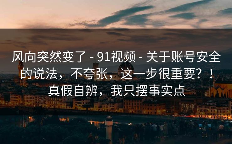 风向突然变了 - 91视频 - 关于账号安全的说法，不夸张，这一步很重要？！真假自辨，我只摆事实点