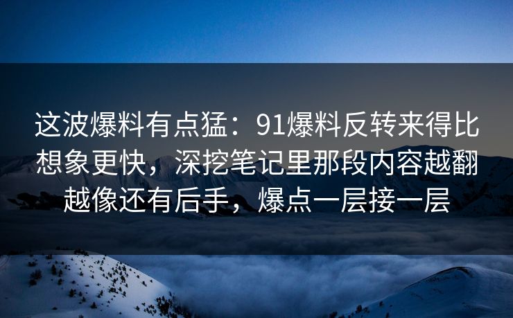 这波爆料有点猛：91爆料反转来得比想象更快，深挖笔记里那段内容越翻越像还有后手，爆点一层接一层