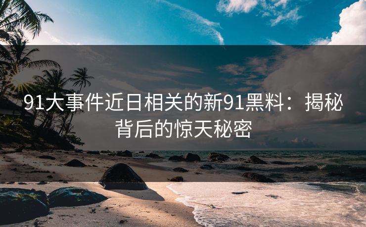 91大事件近日相关的新91黑料：揭秘背后的惊天秘密