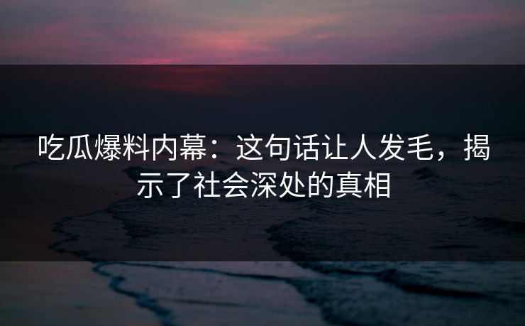 吃瓜爆料内幕：这句话让人发毛，揭示了社会深处的真相