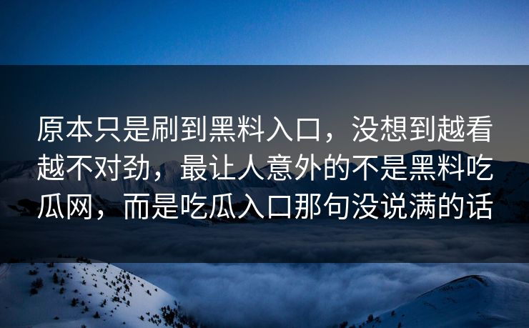 原本只是刷到黑料入口，没想到越看越不对劲，最让人意外的不是黑料吃瓜网，而是吃瓜入口那句没说满的话