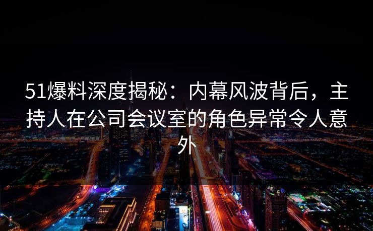 51爆料深度揭秘:内幕风波背后,主持人在公司会议室的角色异常令人意外 51爆料深度揭秘:内幕风波背后,主持人在公司会议室的角色异常令人意外