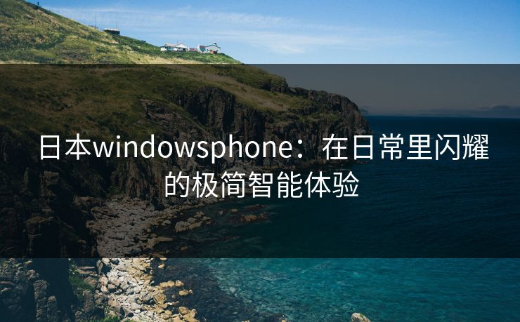日本windowsphone：在日常里闪耀的极简智能体验